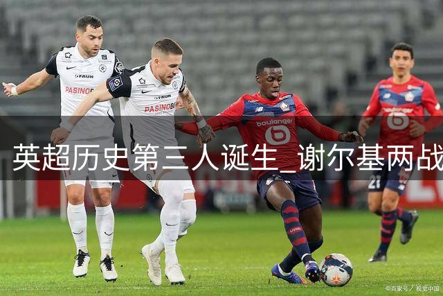 英超历史第三人诞生 谢尔基两战轰两球助攻两次