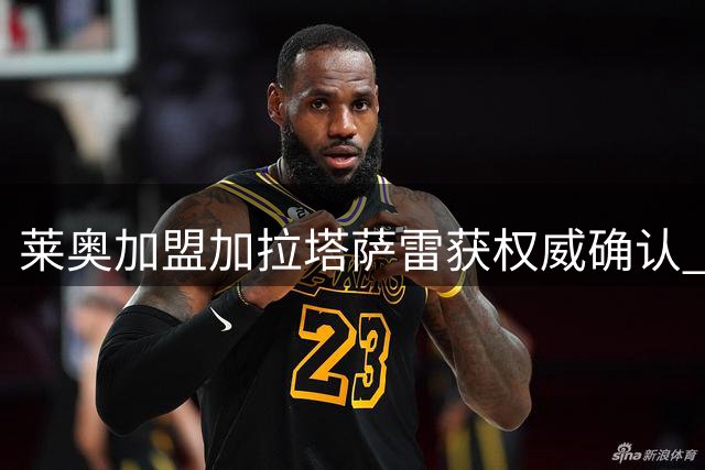 莱奥加盟加拉塔萨雷获权威确认 签6年合约享千万年薪